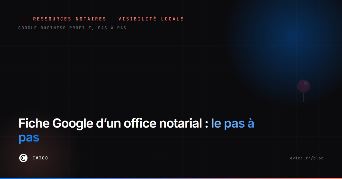 Créer et optimiser la fiche Google (Google Business Profile) d'un office notarial : le guide pas à pas pour être visible localement